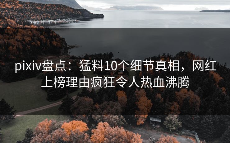 pixiv盘点：猛料10个细节真相，网红上榜理由疯狂令人热血沸腾