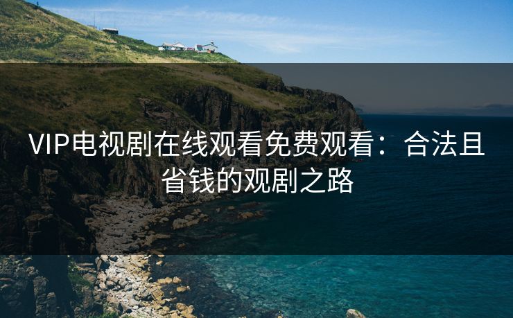 VIP电视剧在线观看免费观看：合法且省钱的观剧之路