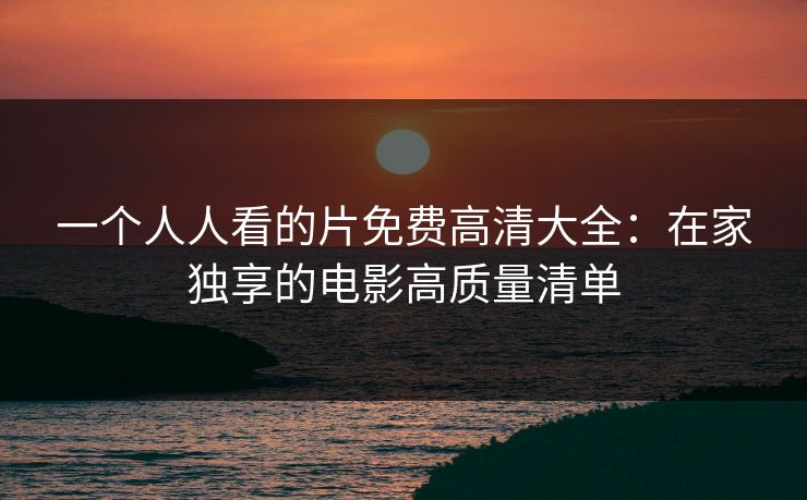 一个人人看的片免费高清大全：在家独享的电影高质量清单