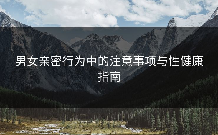 男女亲密行为中的注意事项与性健康指南
