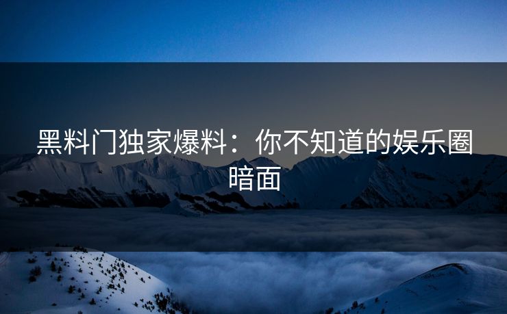 黑料门独家爆料：你不知道的娱乐圈暗面