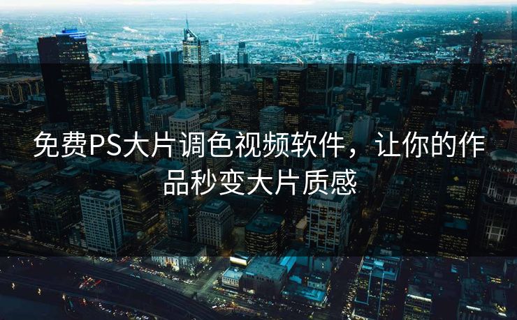 免费PS大片调色视频软件，让你的作品秒变大片质感