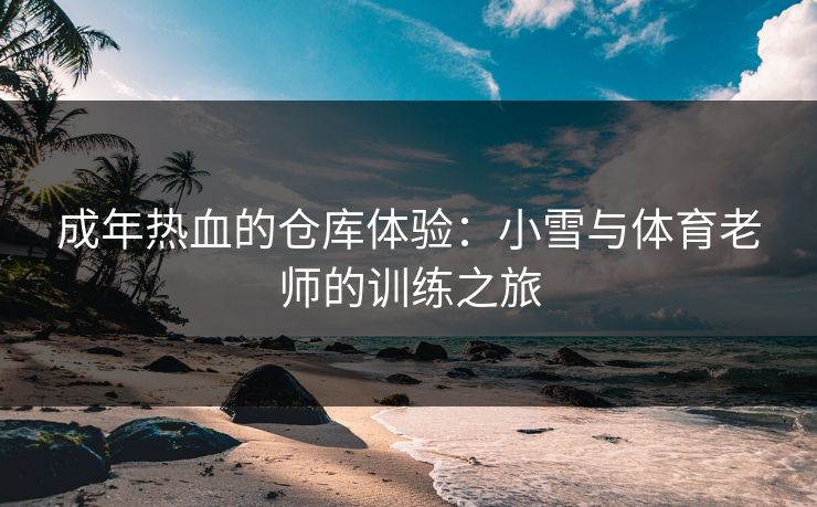 成年热血的仓库体验：小雪与体育老师的训练之旅