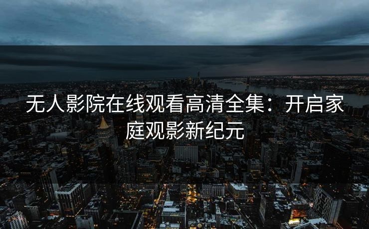 无人影院在线观看高清全集：开启家庭观影新纪元