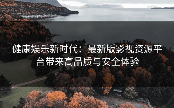 健康娱乐新时代：最新版影视资源平台带来高品质与安全体验
