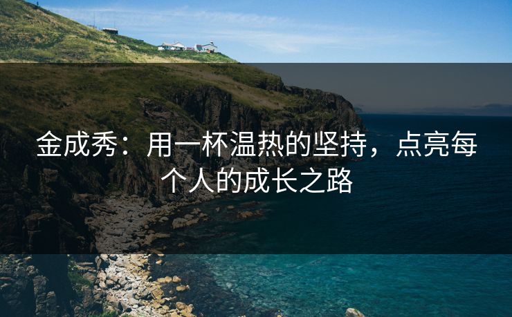 金成秀：用一杯温热的坚持，点亮每个人的成长之路