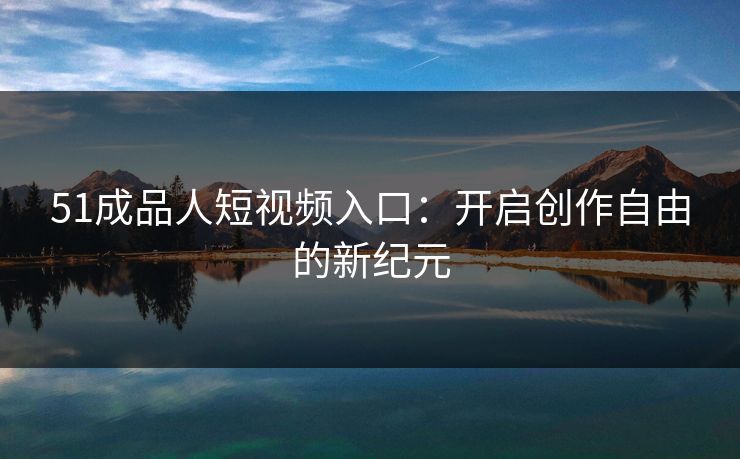 51成品人短视频入口：开启创作自由的新纪元