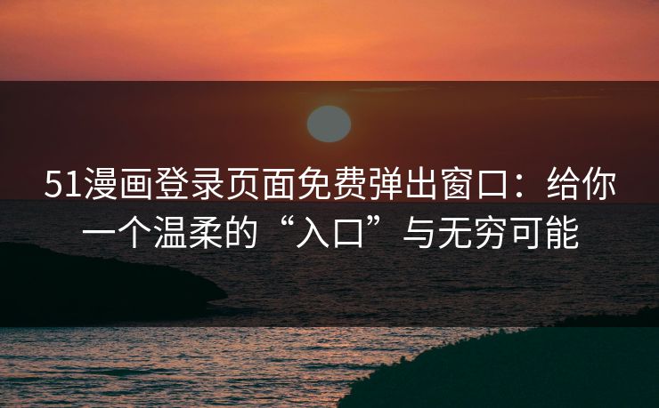 51漫画登录页面免费弹出窗口:给你一个温柔的“入口”与无穷可能 51漫画登录页面免费弹出窗口:给你一个温柔的“入口”与无穷可能