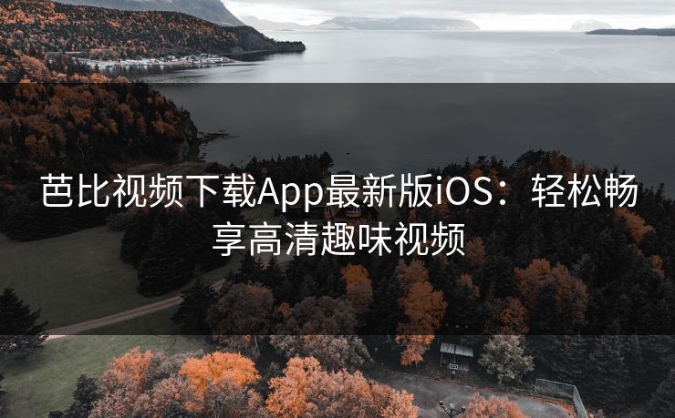 芭比视频下载App最新版iOS:轻松畅享高清趣味视频 芭比视频下载App最新版iOS:轻松畅享高清趣味视频