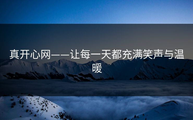 真开心网——让每一天都充满笑声与温暖