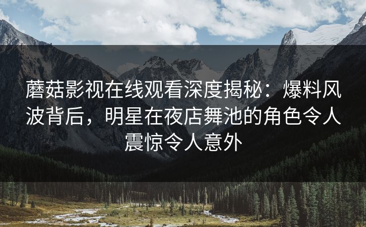 蘑菇影视在线观看深度揭秘：爆料风波背后，明星在夜店舞池的角色令人震惊令人意外