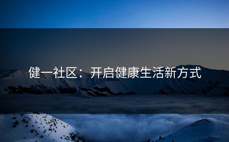 健一社区：开启健康生活新方式