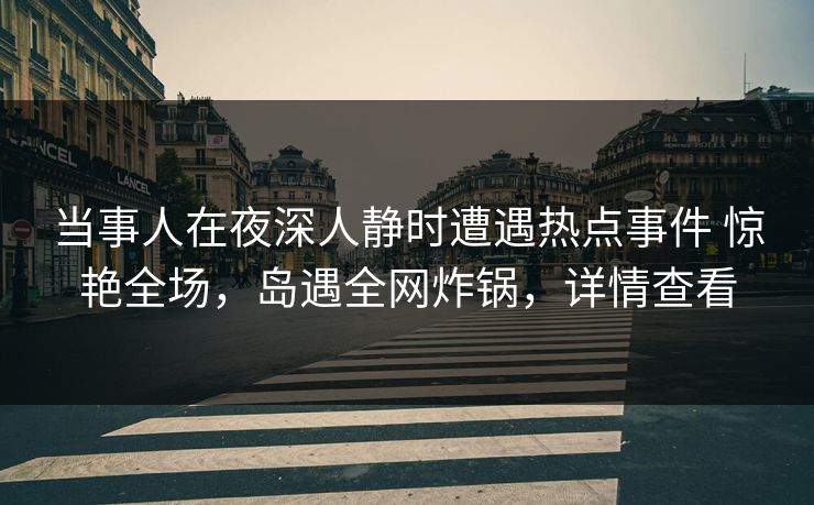 当事人在夜深人静时遭遇热点事件 惊艳全场，岛遇全网炸锅，详情查看