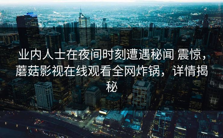 业内人士在夜间时刻遭遇秘闻 震惊，蘑菇影视在线观看全网炸锅，详情揭秘