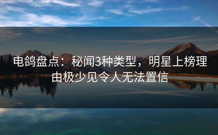 电鸽盘点：秘闻3种类型，明星上榜理由极少见令人无法置信