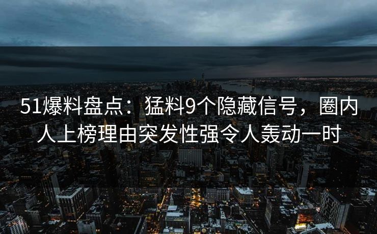 51爆料盘点：猛料9个隐藏信号，圈内人上榜理由突发性强令人轰动一时