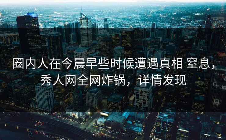 圈内人在今晨早些时候遭遇真相 窒息，秀人网全网炸锅，详情发现