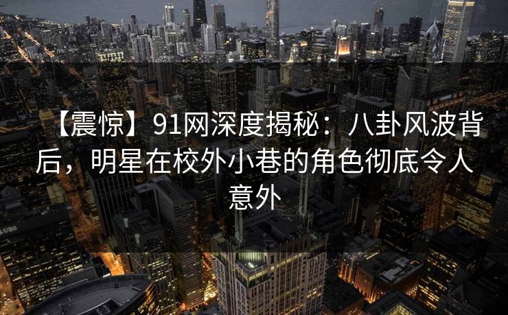 【震惊】91网深度揭秘：八卦风波背后，明星在校外小巷的角色彻底令人意外