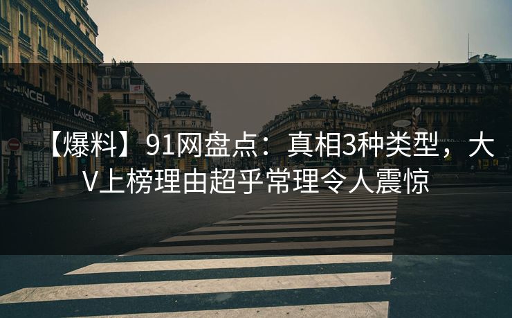 【爆料】91网盘点：真相3种类型，大V上榜理由超乎常理令人震惊