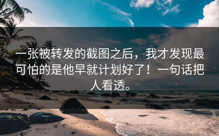 一张被转发的截图之后，我才发现最可怕的是他早就计划好了！一句话把人看透。