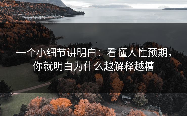 一个小细节讲明白：看懂人性预期，你就明白为什么越解释越糟