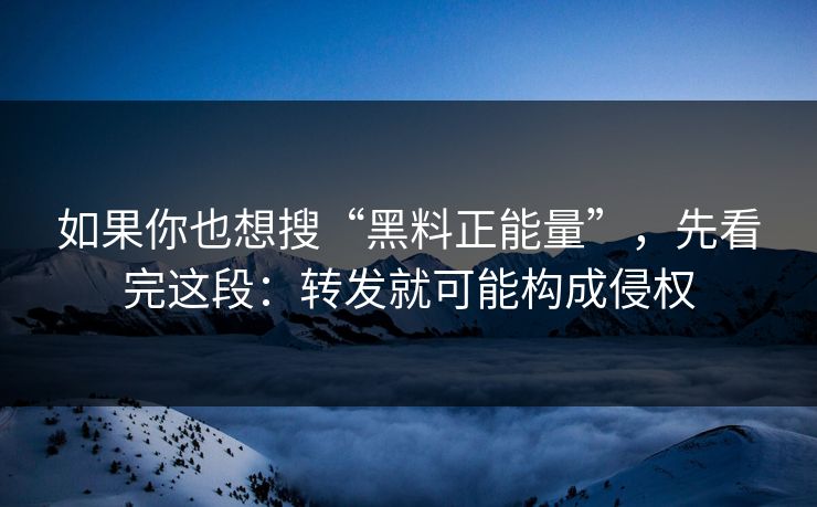 如果你也想搜“黑料正能量”，先看完这段：转发就可能构成侵权