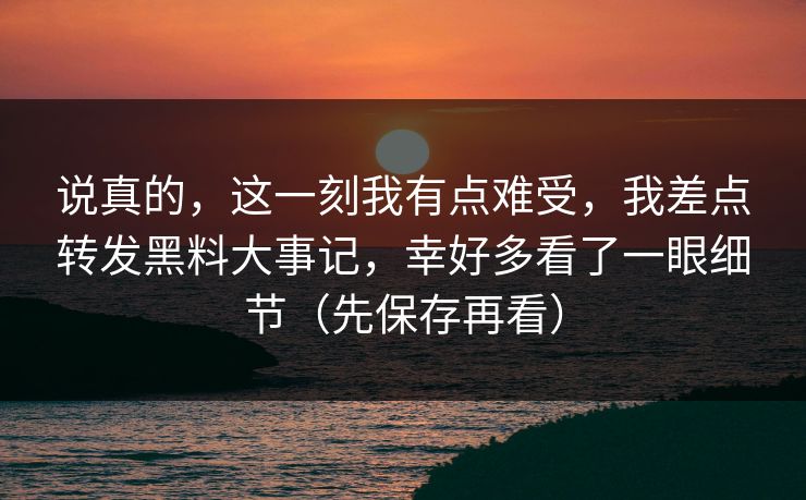 说真的，这一刻我有点难受，我差点转发黑料大事记，幸好多看了一眼细节（先保存再看）