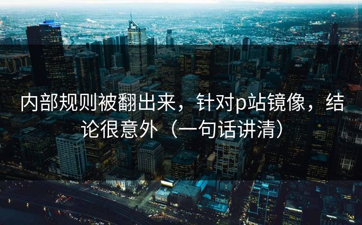 内部规则被翻出来，针对p站镜像，结论很意外（一句话讲清）