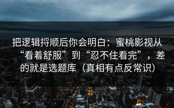 把逻辑捋顺后你会明白：蜜桃影视从“看着舒服”到“忍不住看完”，差的就是选题库（真相有点反常识）