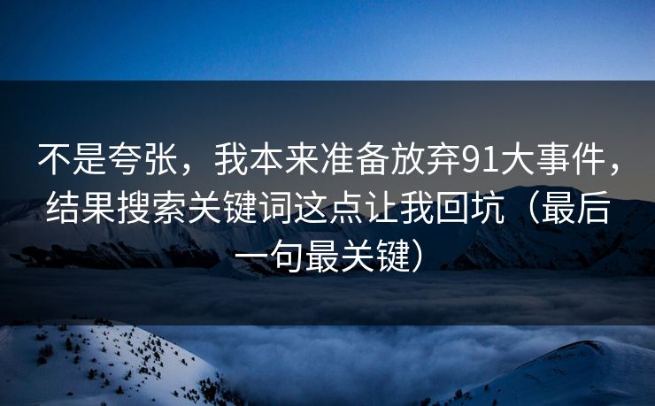 不是夸张，我本来准备放弃91大事件，结果搜索关键词这点让我回坑（最后一句最关键）