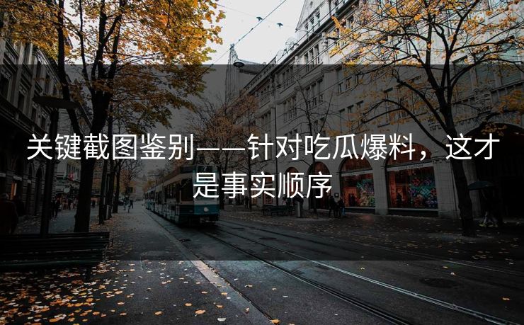 关键截图鉴别——针对吃瓜爆料，这才是事实顺序