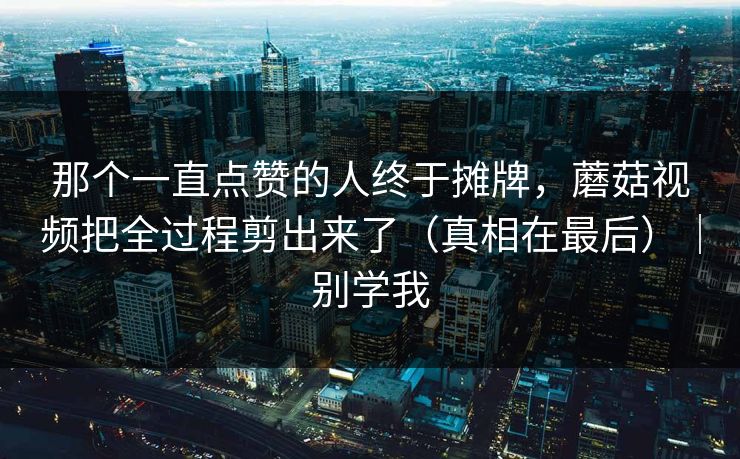 那个一直点赞的人终于摊牌，蘑菇视频把全过程剪出来了（真相在最后）｜别学我