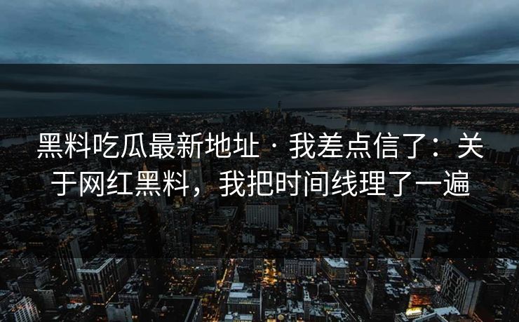黑料吃瓜最新地址 · 我差点信了：关于网红黑料，我把时间线理了一遍