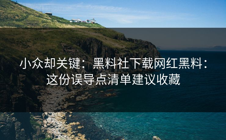 小众却关键：黑料社下载网红黑料：这份误导点清单建议收藏
