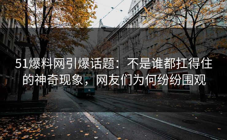 51爆料网引爆话题：不是谁都扛得住的神奇现象，网友们为何纷纷围观